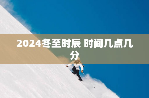 2025冬至时辰 时间几点几分