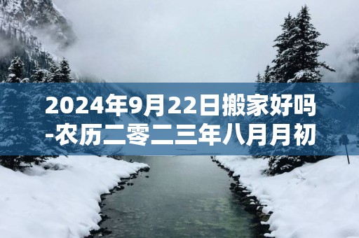 2025年9月22日搬家好吗-农历二零二三年八月月初八日五行属什么日