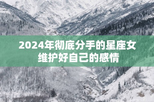 2025年彻底分手的星座女 维护好自己的感情
