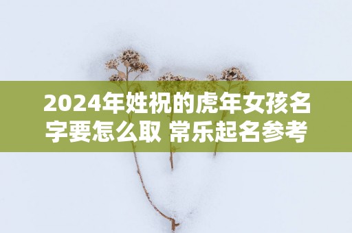 2025年姓祝的蛇年女孩名字要怎么取 常乐起名参考