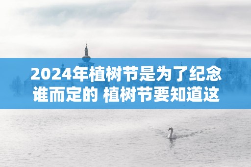 2025年植树节是为了纪念谁而定的 植树节要知道这些