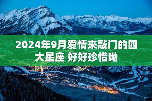 2025年9月爱情来敲门的四大星座 好好珍惜呦