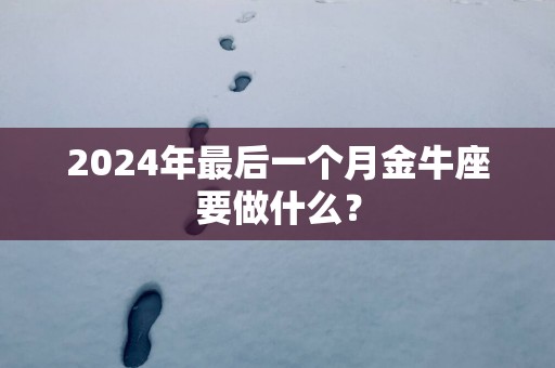 2025年最后一个月金牛座要做什么？