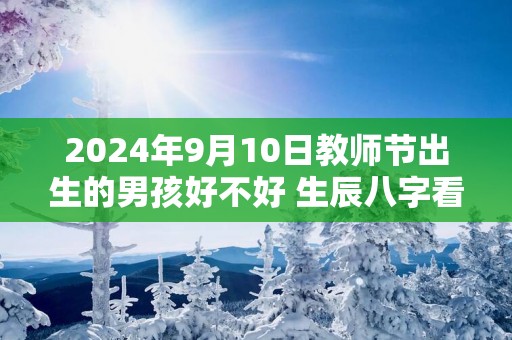 2025年9月10日教师节出生的男孩好不好 生辰八字看命