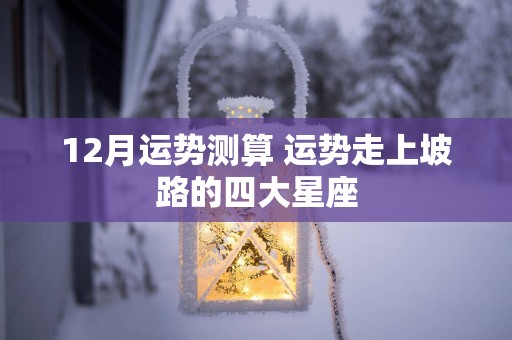 12月运势测算 运势走上坡路的四大星座