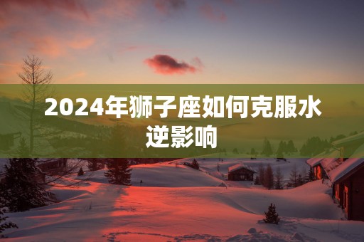2025年狮子座如何克服水逆影响