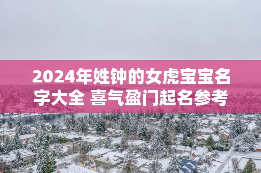 2025年姓钟的女虎宝宝名字大全 喜气盈门起名参考