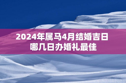 2025年属马4月结婚吉日 哪几日办婚礼最佳