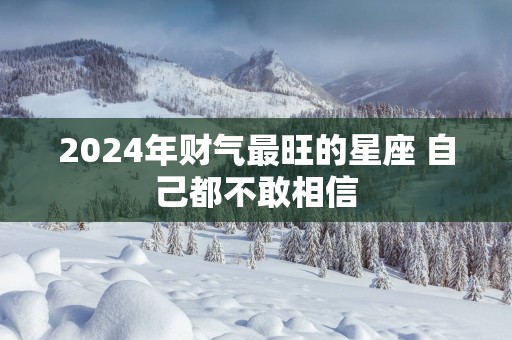 2025年财气最旺的星座 自己都不敢相信