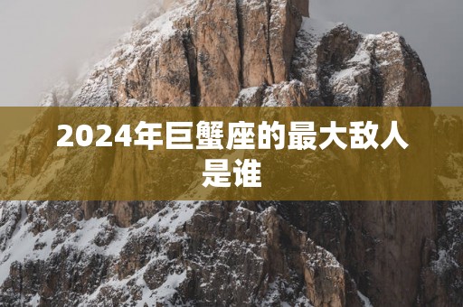 2025年巨蟹座的最大敌人是谁