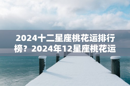 2025十二星座桃花运排行榜？2025年12星座桃花运势