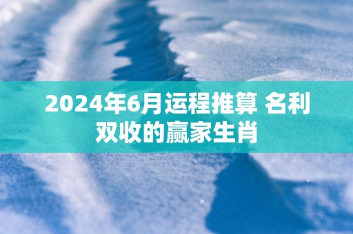 2025年6月运程推算 名利双收的赢家生肖