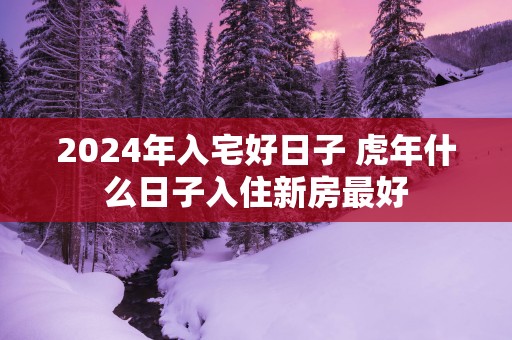 2025年入宅好日子 蛇年什么日子入住新房最好