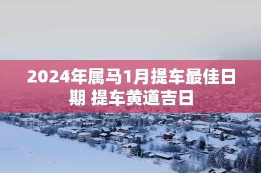 2025年属马1月提车最佳日期 提车黄道吉日
