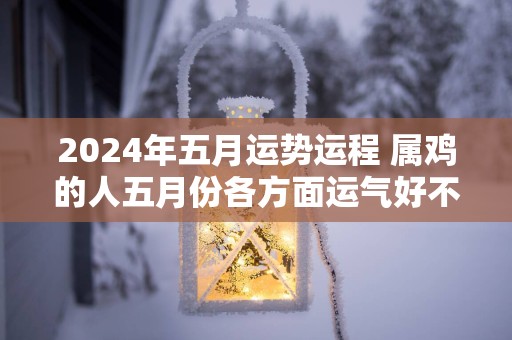 2025年五月运势运程 属鸡的人五月份各方面运气好不好