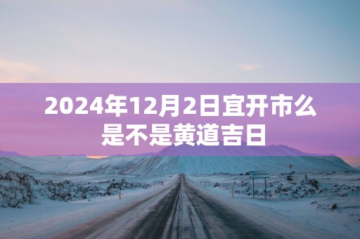 2025年12月2日宜开市么 是不是黄道吉日