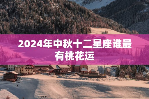 2025年中秋十二星座谁最有桃花运