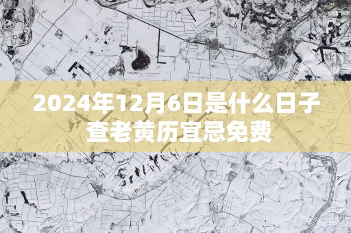 2025年12月6日是什么日子 查老黄历宜忌免费