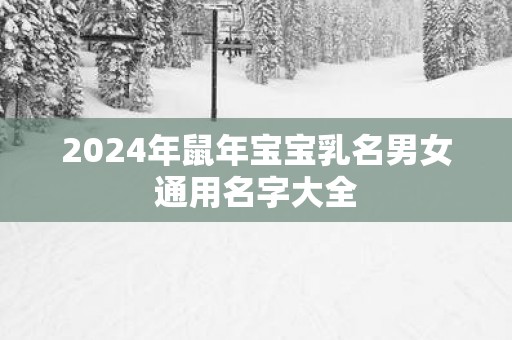 2025年蛇年宝宝乳名男女通用名字大全