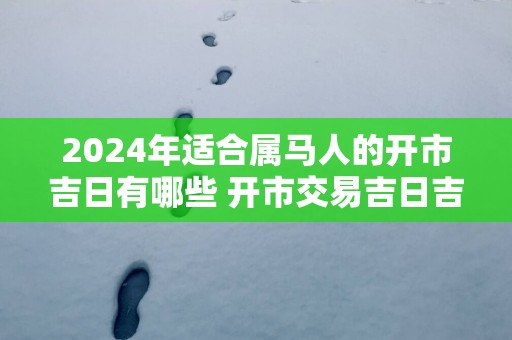 2025年适合属马人的开市吉日有哪些 开市交易吉日吉时查询