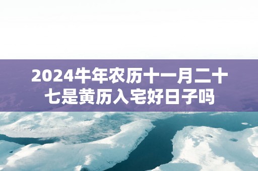 2025蛇年农历十一月二十七是黄历入宅好日子吗