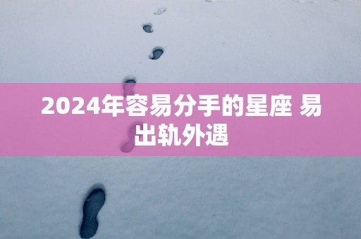2025年容易分手的星座 易出轨外遇