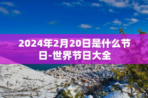 2025年2月20日是什么节日-世界节日大全