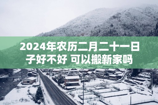 2025年农历二月二十一日子好不好 可以搬新家吗