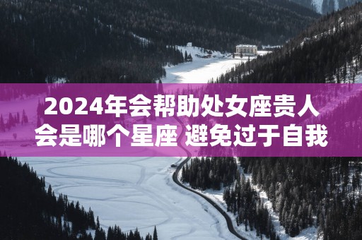 2025年会帮助处女座贵人会是哪个星座 避免过于自我