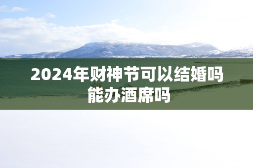 2025年财神节可以结婚吗 能办酒席吗