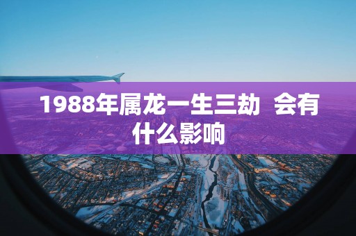 1988年属龙一生三劫  会有什么影响