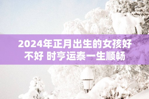 2025年正月出生的女孩好不好 时亨运泰一生顺畅