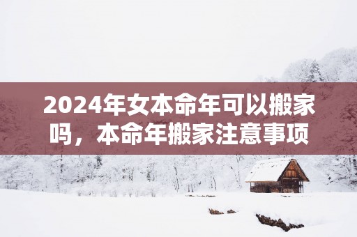 2025年女本命年可以搬家吗，本命年搬家注意事项