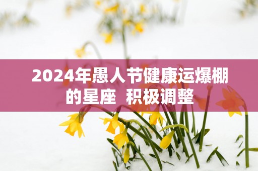 2025年愚人节健康运爆棚的星座  积极调整