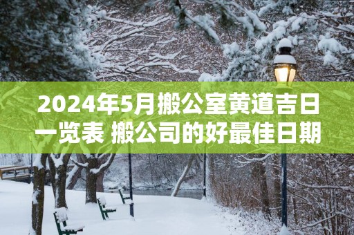 2025年5月搬公室黄道吉日一览表 搬公司的好最佳日期