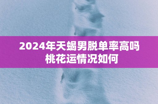 2025年天蝎男脱单率高吗  桃花运情况如何