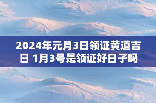 2025年元月3日领证黄道吉日 1月3号是领证好日子吗