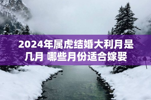 2025年属虎结婚大利月是几月 哪些月份适合嫁娶
