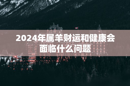 2025年属羊财运和健康会面临什么问题