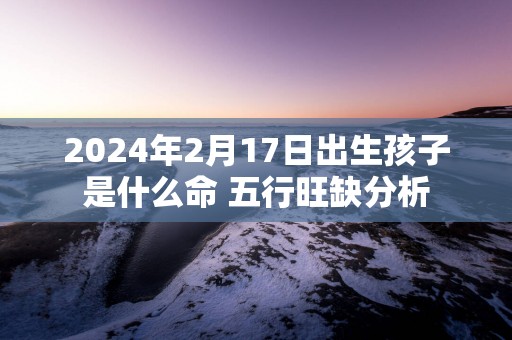 2025年2月17日出生孩子是什么命 五行旺缺分析