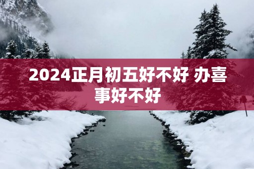2025正月初五好不好 办喜事好不好