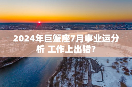 2025年巨蟹座7月事业运分析 工作上出错？