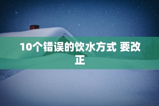 10个错误的饮水方式 要改正