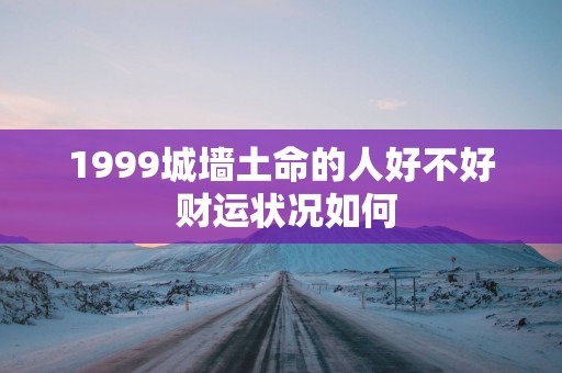 1999城墙土命的人好不好 财运状况如何