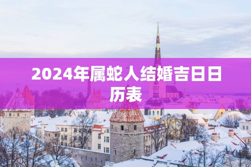 2025年属蛇人结婚吉日日历表