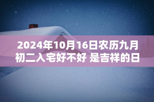 2024年10月16日农历九月初二入宅好不好 是吉祥的日子吗