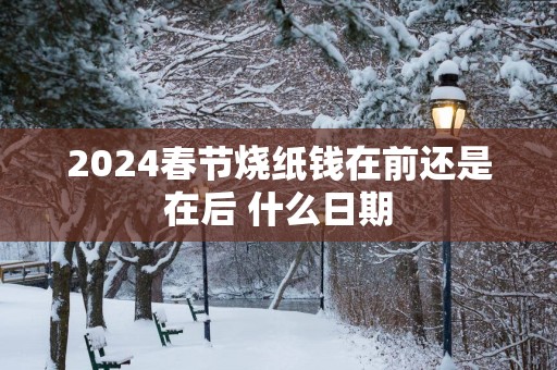 2025春节烧纸钱在前还是在后 什么日期