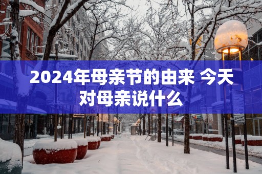 2024年母亲节的由来 今天对母亲说什么