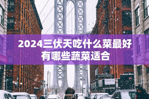 2025三伏天吃什么菜最好 有哪些蔬菜适合