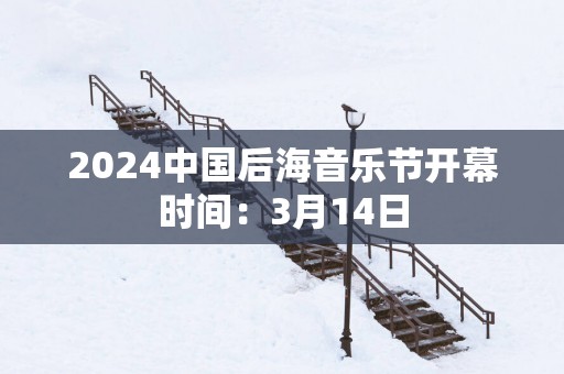 2025中国后海音乐节开幕时间：3月14日